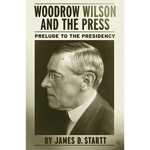 Woodrow Wilson and the Press: Prelude to the Presidency [Hardcover]