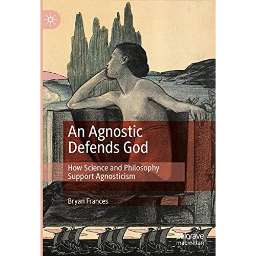 An Agnostic Defends God: How Science and Philosophy Support Agnosticism [Hardcover]