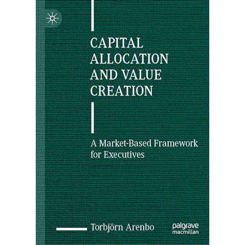 Capital Allocation and Value Creation: A Market-Based Framework for Executives [Hardcover]