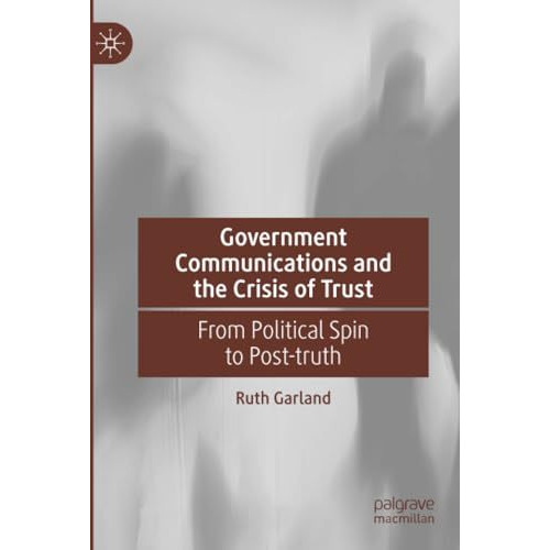 Government Communications and the Crisis of Trust: From Political Spin to Post-t [Paperback]