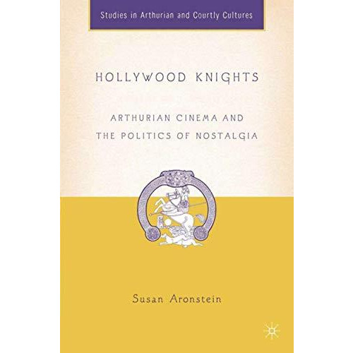 Hollywood Knights: Arthurian Cinema and the Politics of Nostalgia [Hardcover]