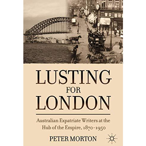 Lusting for London: Australian Expatriate Writers at the Hub of Empire, 1870-195 [Hardcover]