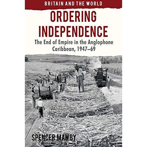 Ordering Independence: The End of Empire in the Anglophone Caribbean, 1947-69 [Hardcover]