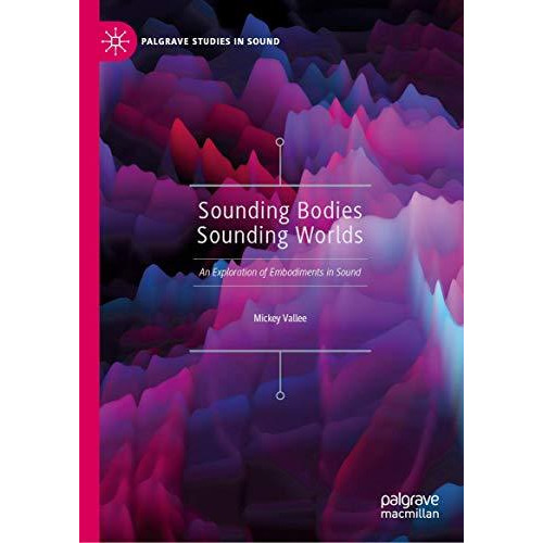 Sounding Bodies Sounding Worlds: An Exploration of Embodiments in Sound [Hardcover]