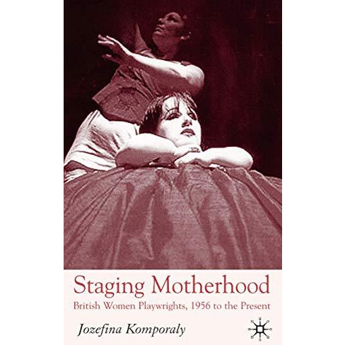 Staging Motherhood: British Women Playwrights, 1956 to the Present [Hardcover]