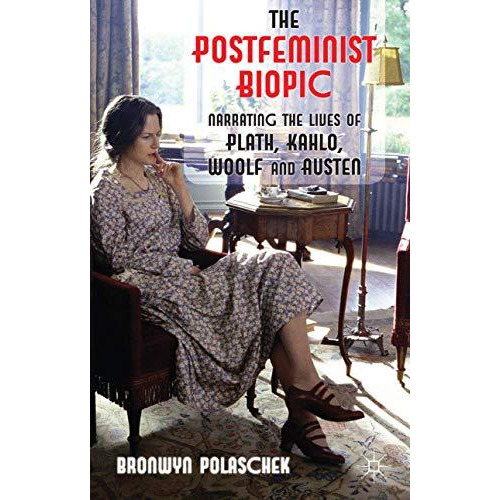 The Postfeminist Biopic: Narrating the Lives of Plath, Kahlo, Woolf and Austen [Paperback]